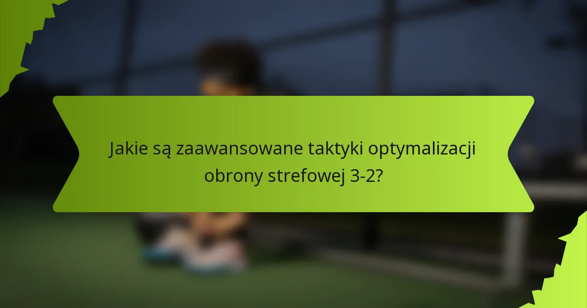Jakie są zaawansowane taktyki optymalizacji obrony strefowej 3-2?