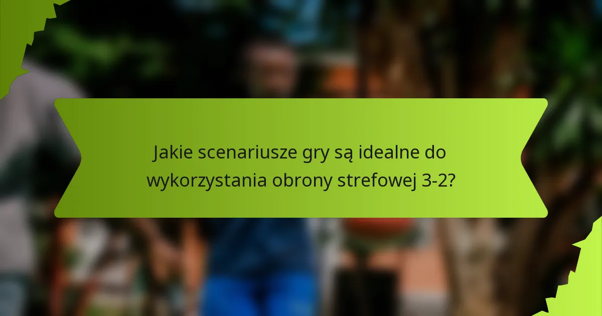 Jakie scenariusze gry są idealne do wykorzystania obrony strefowej 3-2?