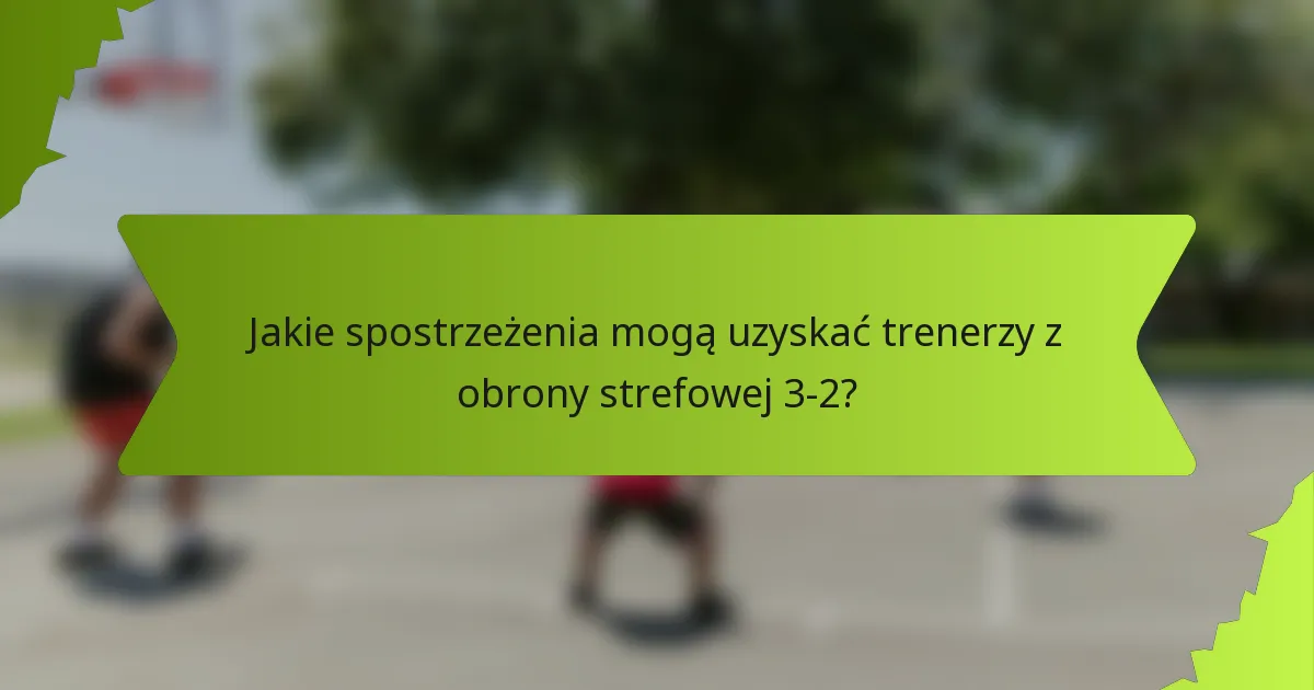 Jakie spostrzeżenia mogą uzyskać trenerzy z obrony strefowej 3-2?