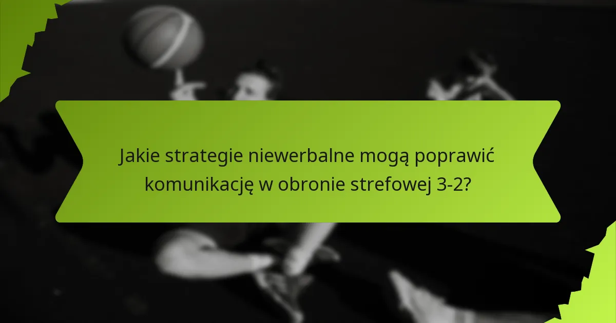 Jakie strategie niewerbalne mogą poprawić komunikację w obronie strefowej 3-2?
