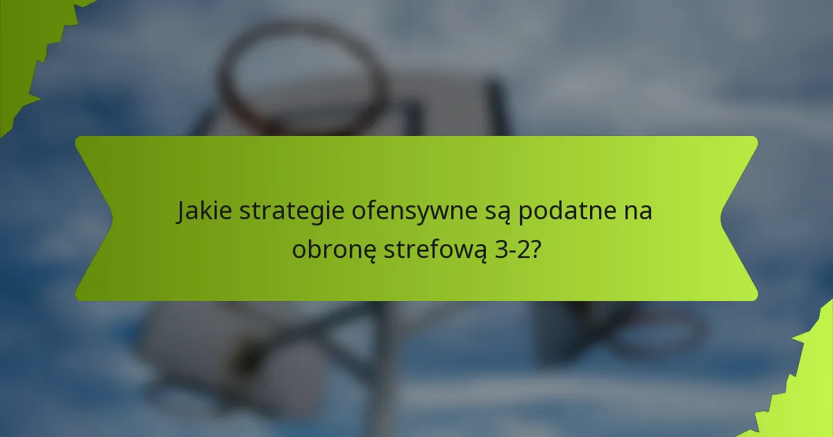 Jakie strategie ofensywne są podatne na obronę strefową 3-2?