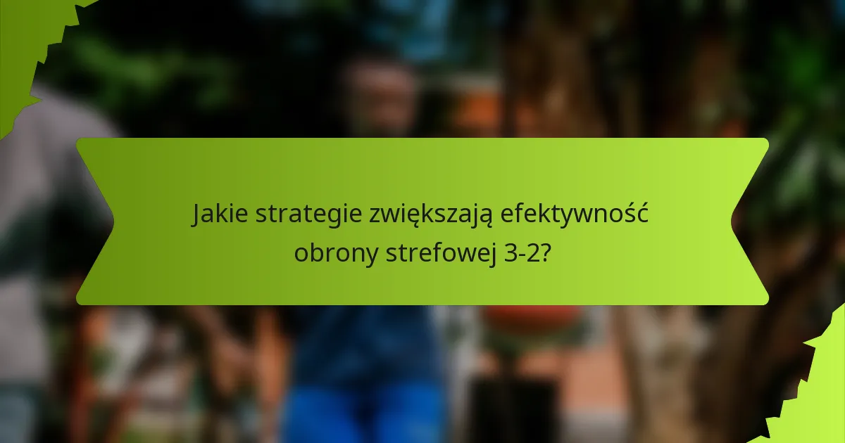 Jakie strategie zwiększają efektywność obrony strefowej 3-2?