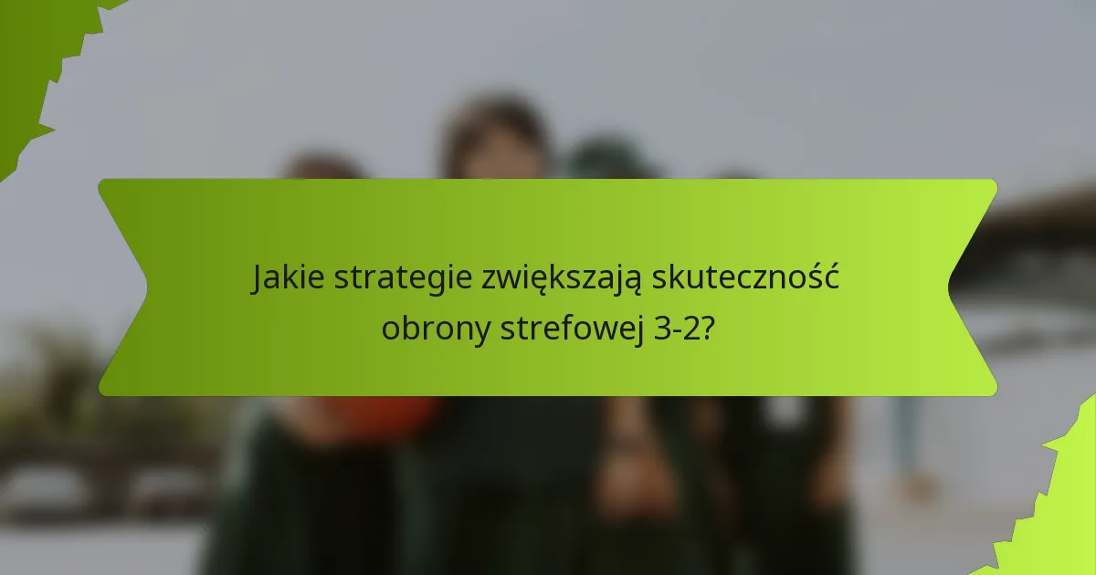 Jakie strategie zwiększają skuteczność obrony strefowej 3-2?