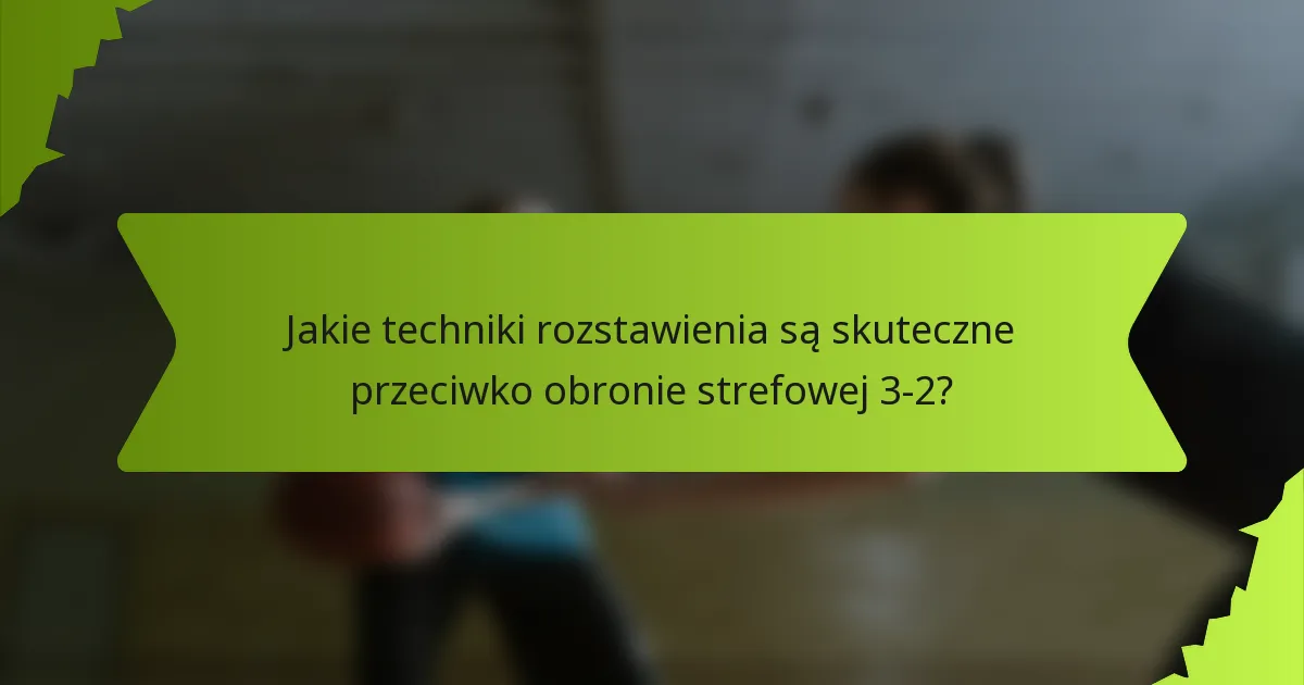 Jakie techniki rozstawienia są skuteczne przeciwko obronie strefowej 3-2?