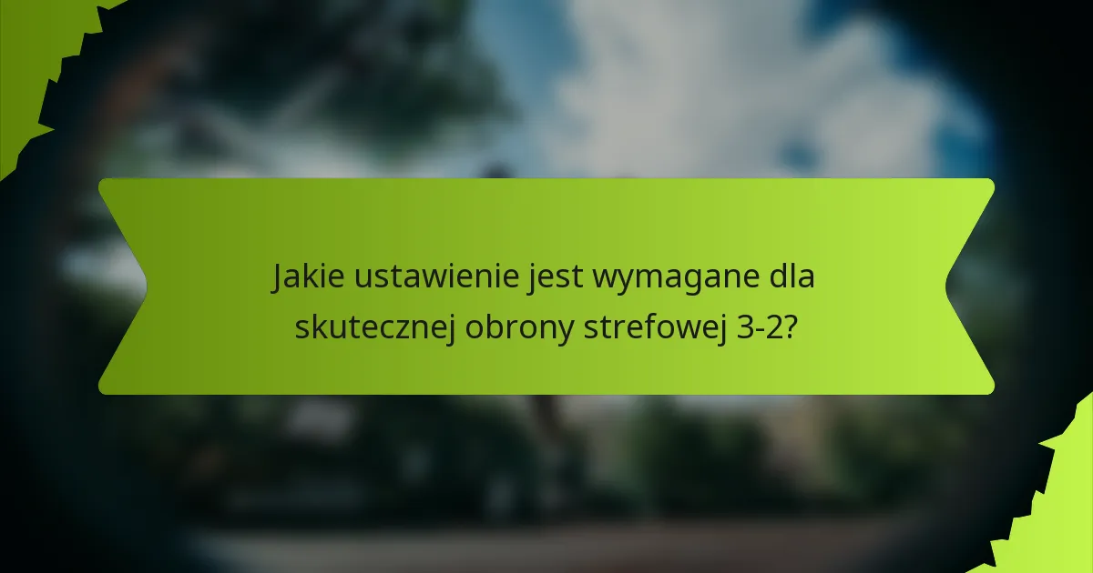 Jakie ustawienie jest wymagane dla skutecznej obrony strefowej 3-2?