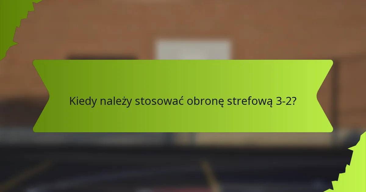Kiedy należy stosować obronę strefową 3-2?