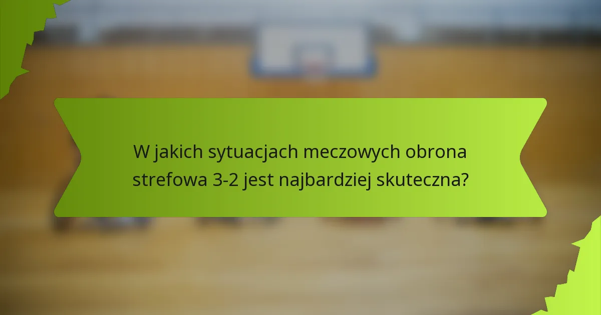 W jakich sytuacjach meczowych obrona strefowa 3-2 jest najbardziej skuteczna?